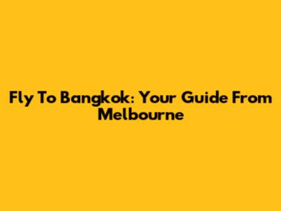 Fly To Bangkok: Your Guide From Melbourne