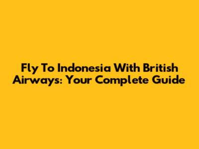 Fly To Indonesia With British Airways: Your Complete Guide