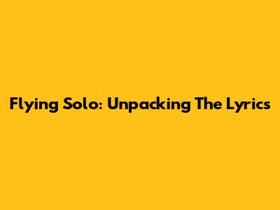 Flying Solo: Unpacking The Lyrics