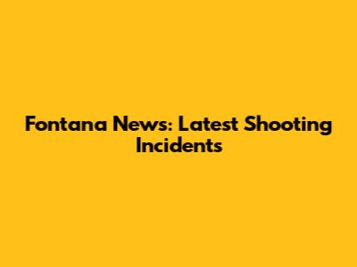 Fontana News: Latest Shooting Incidents