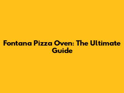 Fontana Pizza Oven: The Ultimate Guide