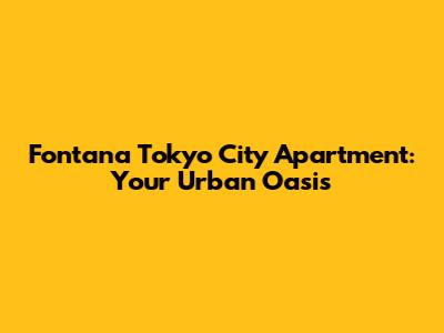 Fontana Tokyo City Apartment: Your Urban Oasis
