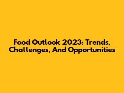 Food Outlook 2023: Trends, Challenges, And Opportunities