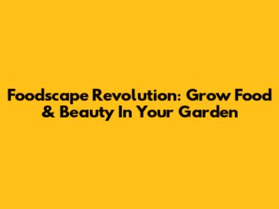Foodscape Revolution: Grow Food & Beauty In Your Garden