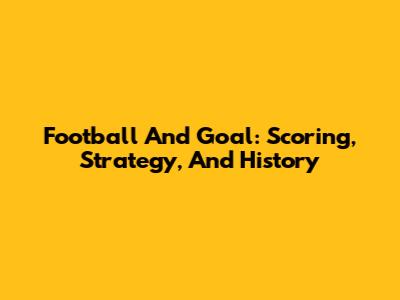 Football And Goal: Scoring, Strategy, And History