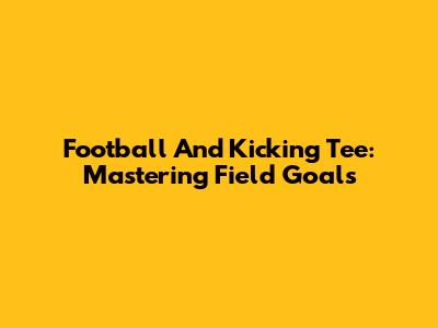 Football And Kicking Tee: Mastering Field Goals