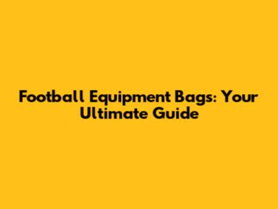 Football Equipment Bags: Your Ultimate Guide