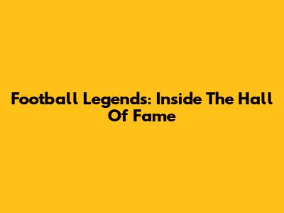 Football Legends: Inside The Hall Of Fame