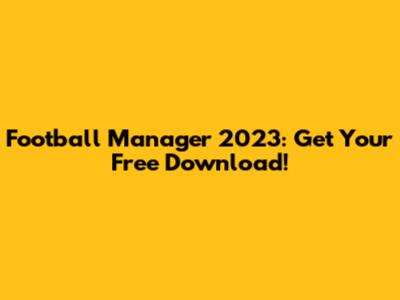 Football Manager 2023: Get Your Free Download!