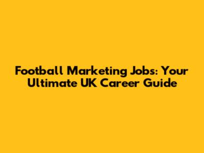 Football Marketing Jobs: Your Ultimate UK Career Guide
