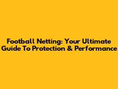 Football Netting: Your Ultimate Guide To Protection & Performance