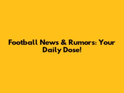 Football News & Rumors: Your Daily Dose!
