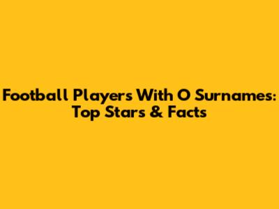 Football Players With 'O' Surnames: Top Stars & Facts