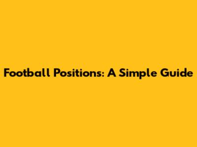 Football Positions: A Simple Guide