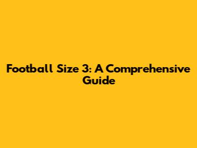 Football Size 3: A Comprehensive Guide