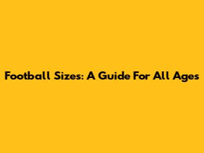 Football Sizes: A Guide For All Ages