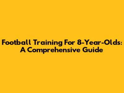 Football Training For 8-Year-Olds: A Comprehensive Guide