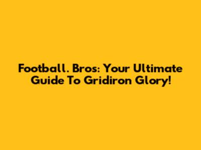 Football. Bros: Your Ultimate Guide To Gridiron Glory!