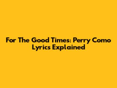 For The Good Times: Perry Como Lyrics Explained