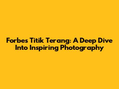 Forbes Titik Terang: A Deep Dive Into Inspiring Photography