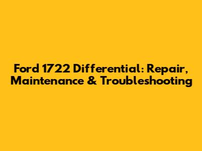 Ford 1722 Differential: Repair, Maintenance & Troubleshooting