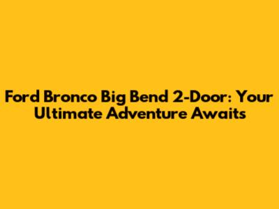 Ford Bronco Big Bend 2-Door: Your Ultimate Adventure Awaits