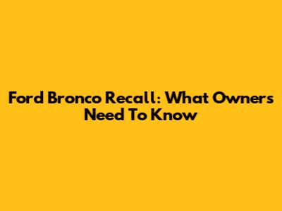Ford Bronco Recall: What Owners Need To Know