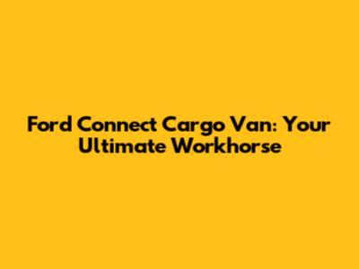 Ford Connect Cargo Van: Your Ultimate Workhorse