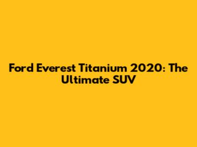 Ford Everest Titanium 2020: The Ultimate SUV