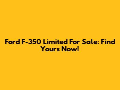 Ford F-350 Limited For Sale: Find Yours Now!