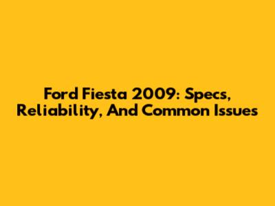 Ford Fiesta 2009: Specs, Reliability, And Common Issues