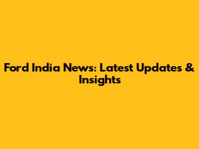 Ford India News: Latest Updates & Insights