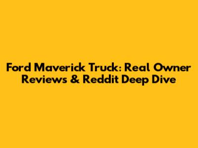 Ford Maverick Truck: Real Owner Reviews & Reddit Deep Dive