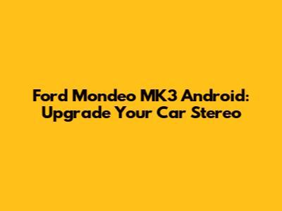 Ford Mondeo MK3 Android: Upgrade Your Car Stereo