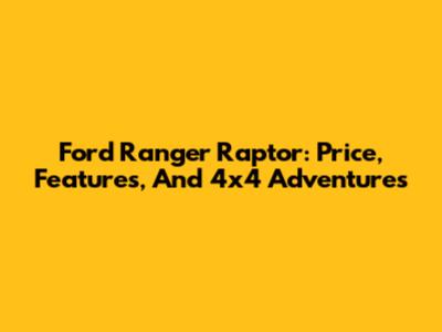 Ford Ranger Raptor: Price, Features, And 4x4 Adventures