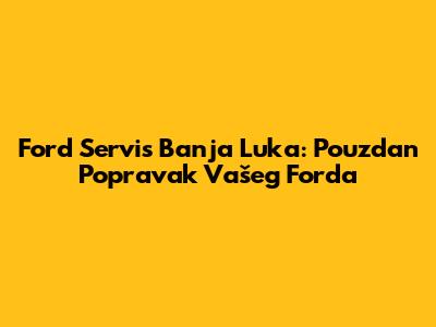 Ford Servis Banja Luka: Pouzdan Popravak Vašeg Forda
