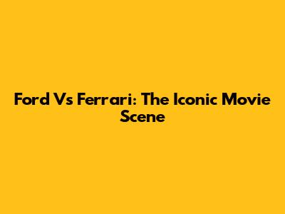 Ford Vs Ferrari: The Iconic Movie Scene