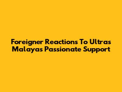 Foreigner Reactions To Ultras Malaya's Passionate Support