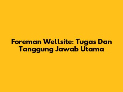 Foreman Wellsite: Tugas Dan Tanggung Jawab Utama
