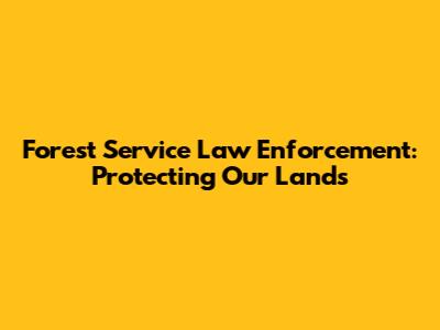 Forest Service Law Enforcement: Protecting Our Lands