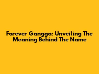 Forever Gangga: Unveiling The Meaning Behind The Name
