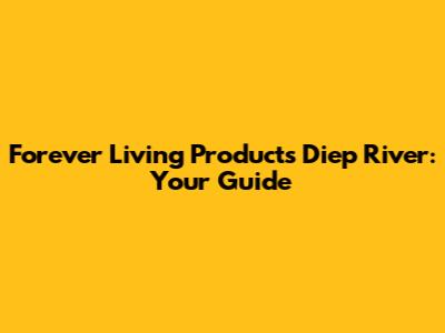 Forever Living Products Diep River: Your Guide