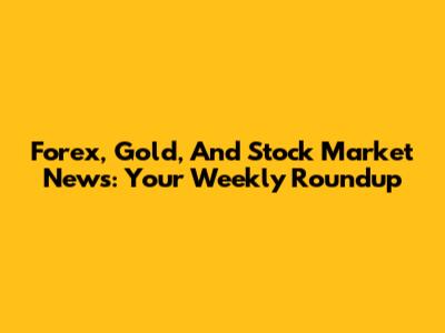 Forex, Gold, And Stock Market News: Your Weekly Roundup