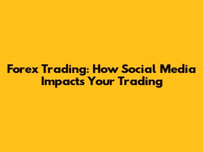 Forex Trading: How Social Media Impacts Your Trading