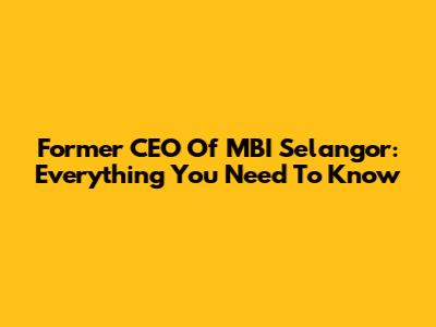 Former CEO Of MBI Selangor: Everything You Need To Know