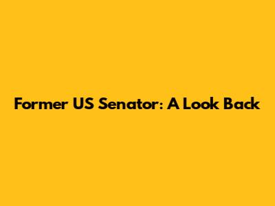 Former US Senator: A Look Back