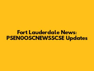 Fort Lauderdale News: PSEN0OSCNEWSSCSE Updates