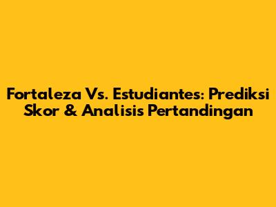Fortaleza Vs. Estudiantes: Prediksi Skor & Analisis Pertandingan