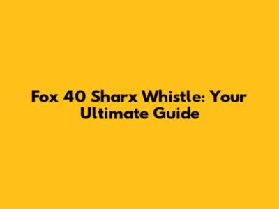 Fox 40 Sharx Whistle: Your Ultimate Guide