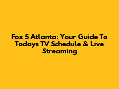 Fox 5 Atlanta: Your Guide To Today's TV Schedule & Live Streaming